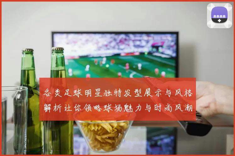 各类足球明星独特发型展示与风格解析让你领略球场魅力与时尚风潮