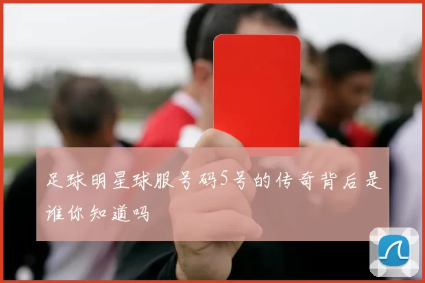 足球明星球服号码5号的传奇背后是谁你知道吗