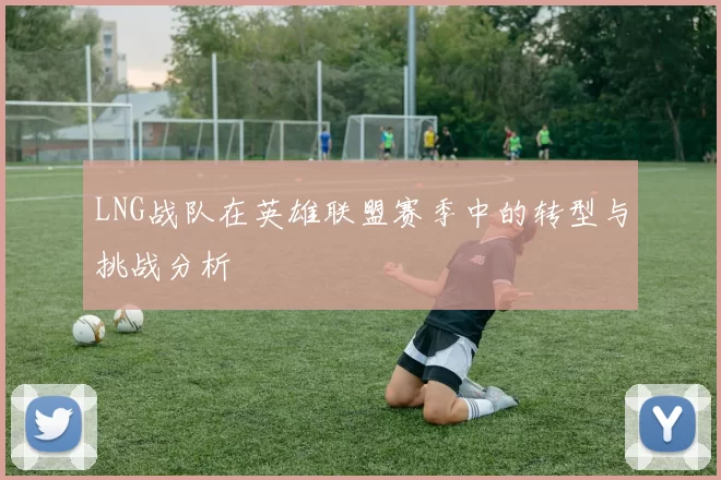 LNG战队在英雄联盟赛季中的转型与挑战分析