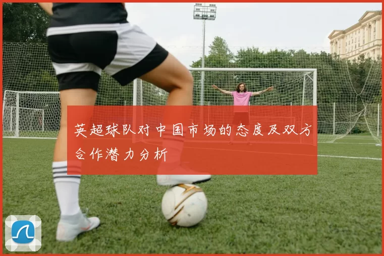英超球队对中国市场的态度及双方合作潜力分析