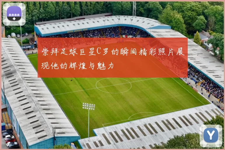 崇拜足球巨星C罗的瞬间精彩照片展现他的辉煌与魅力