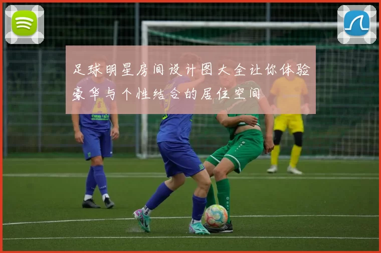 足球明星房间设计图大全让你体验豪华与个性结合的居住空间