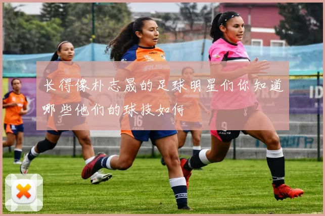 长得像朴志晟的足球明星们你知道哪些他们的球技如何