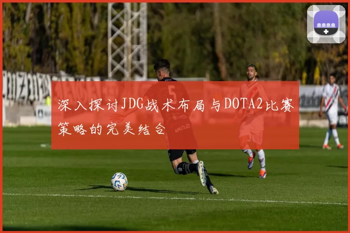 深入探讨JDG战术布局与DOTA2比赛策略的完美结合