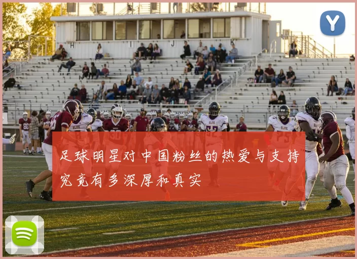足球明星对中国粉丝的热爱与支持究竟有多深厚和真实