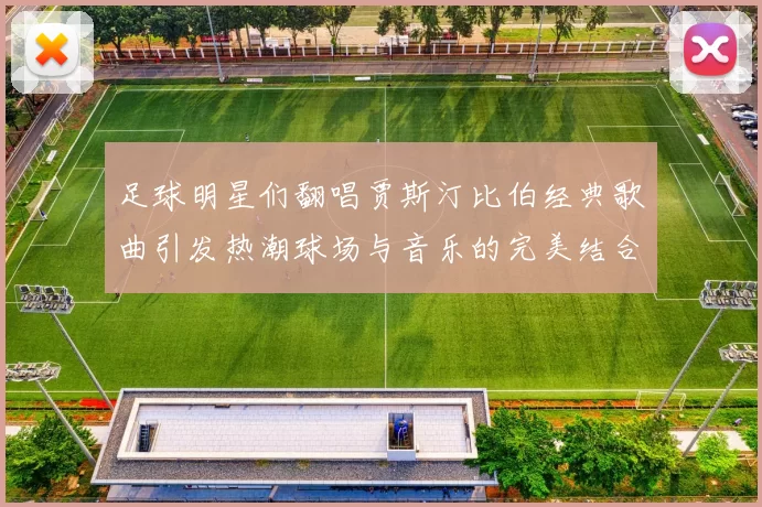 足球明星们翻唱贾斯汀比伯经典歌曲引发热潮球场与音乐的完美结合