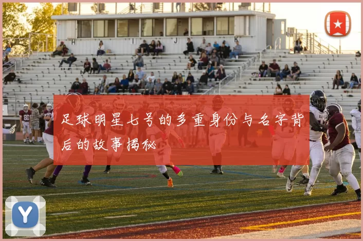 足球明星七号的多重身份与名字背后的故事揭秘