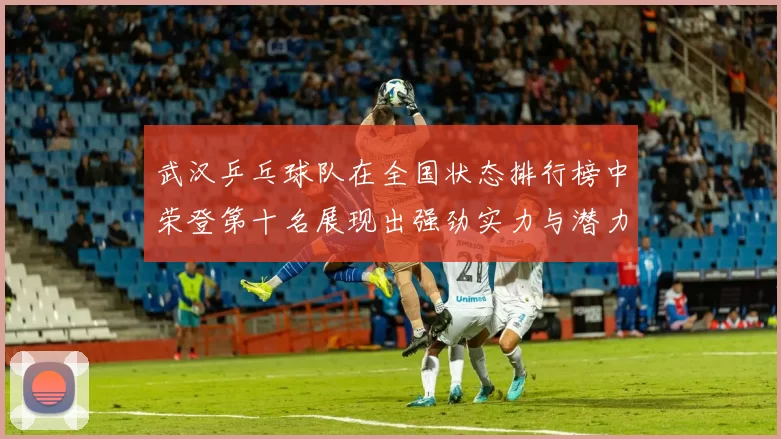 武汉乒乓球队在全国状态排行榜中荣登第十名展现出强劲实力与潜力