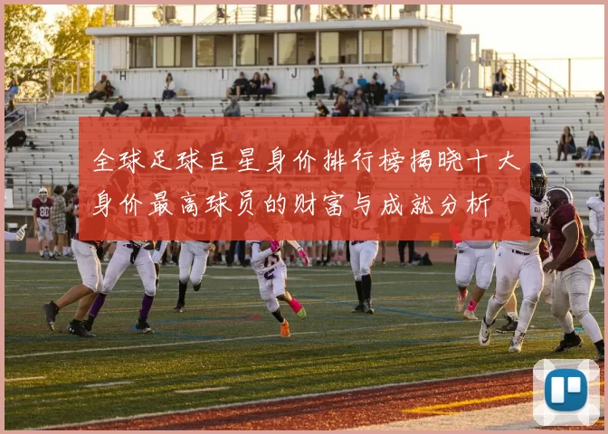 全球足球巨星身价排行榜揭晓十大身价最高球员的财富与成就分析