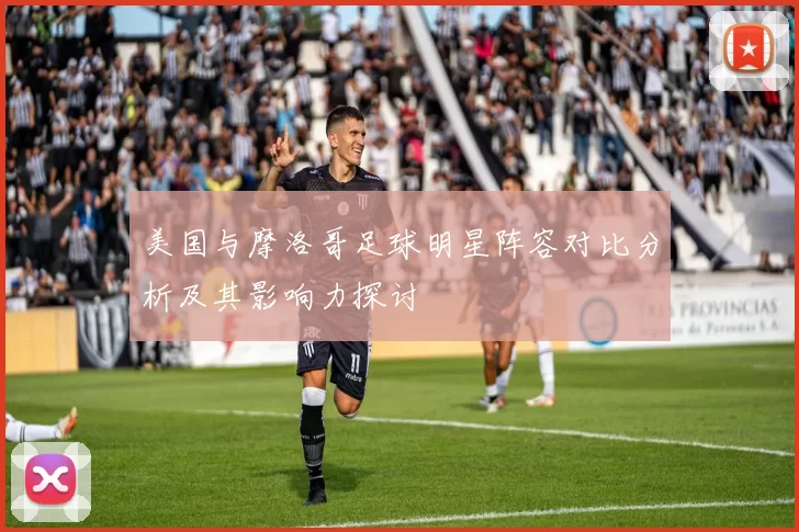 美国与摩洛哥足球明星阵容对比分析及其影响力探讨