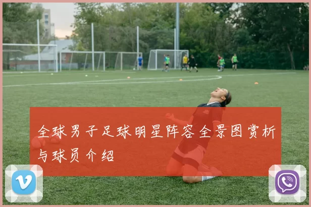 全球男子足球明星阵容全景图赏析与球员介绍