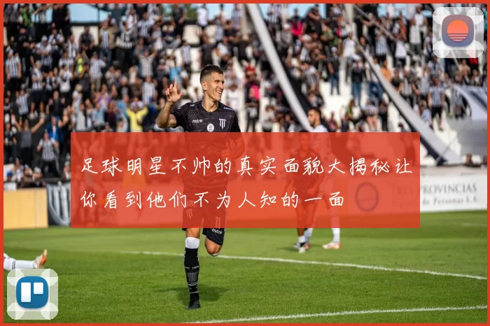 足球明星不帅的真实面貌大揭秘让你看到他们不为人知的一面